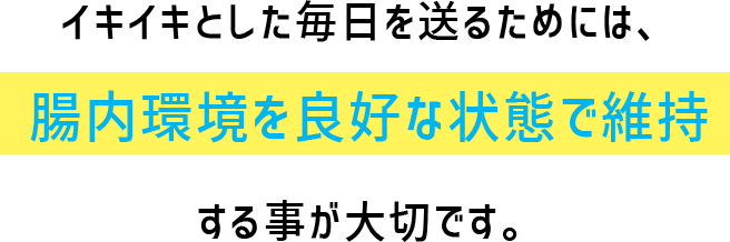 イキイキとした毎日を送るためには、腸内環境を良好な状態で維持することが大切です。