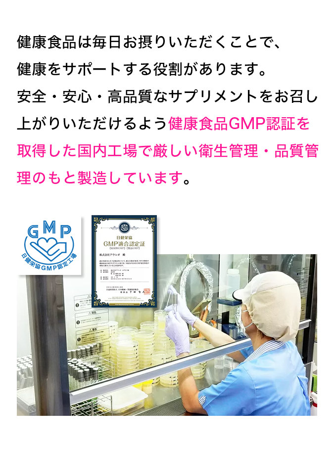 健康食品は毎日お取りいただくことで、健康をサポートする役割があります。安全・安心・高品質なサプリメントをお召し上がりいただけるよう健康食品GMP認証を取得した国内向上で厳しい衛生管理・品質管理のもと製造しています。